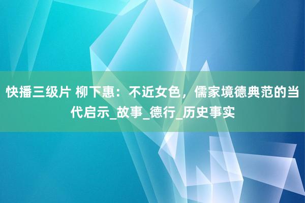 快播三级片 柳下惠：不近女色，儒家境德典范的当代启示_故事_德行_历史事实
