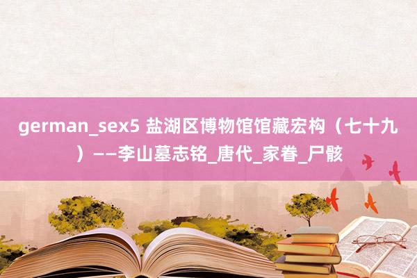 german_sex5 盐湖区博物馆馆藏宏构（七十九）——李山墓志铭_唐代_家眷_尸骸