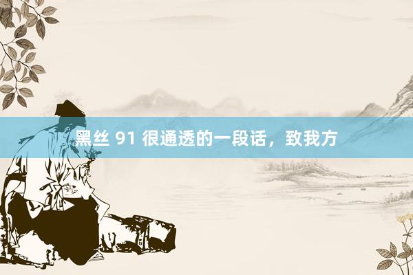 黑丝 91 很通透的一段话，致我方
