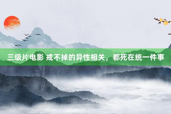 三级片电影 戒不掉的异性相关，都死在统一件事