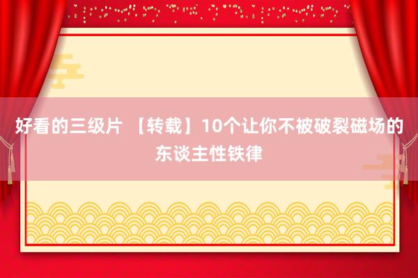 好看的三级片 【转载】10个让你不被破裂磁场的东谈主性铁律