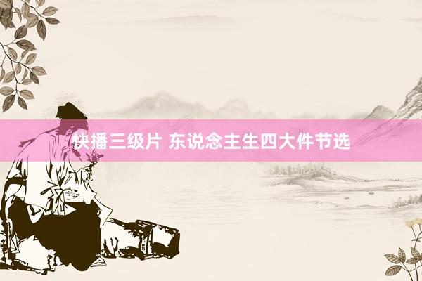 快播三级片 东说念主生四大件节选