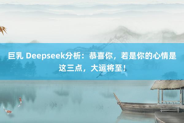 巨乳 Deepseek分析：恭喜你，若是你的心情是这三点，大运将至！