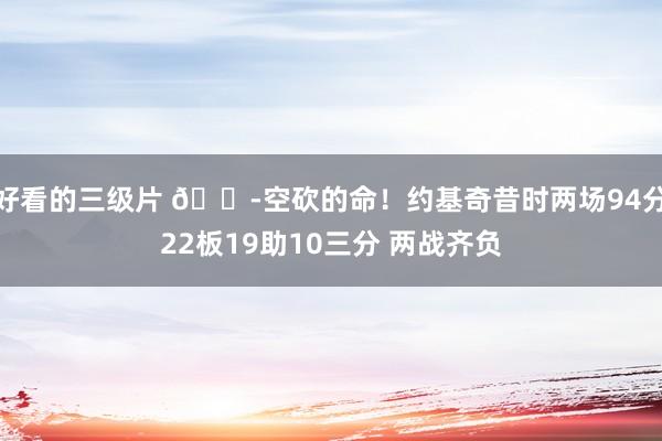 好看的三级片 😭空砍的命！约基奇昔时两场94分22板19助10三分 两战齐负