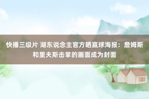 快播三级片 湖东说念主官方晒赢球海报：詹姆斯和里夫斯击掌的画面成为封面