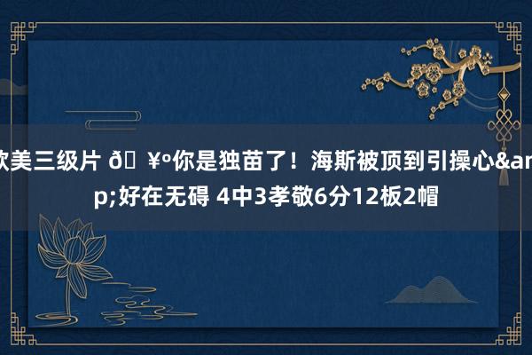 欧美三级片 🥺你是独苗了！海斯被顶到引操心&好在无碍 4中3孝敬6分12板2帽