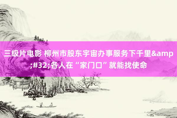 三级片电影 柳州市股东宇宙办事服务下千里&#32;各人在“家门口”就能找使命