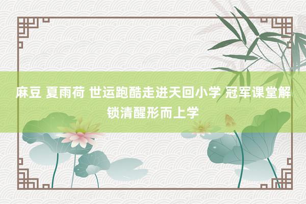 麻豆 夏雨荷 世运跑酷走进天回小学 冠军课堂解锁清醒形而上学