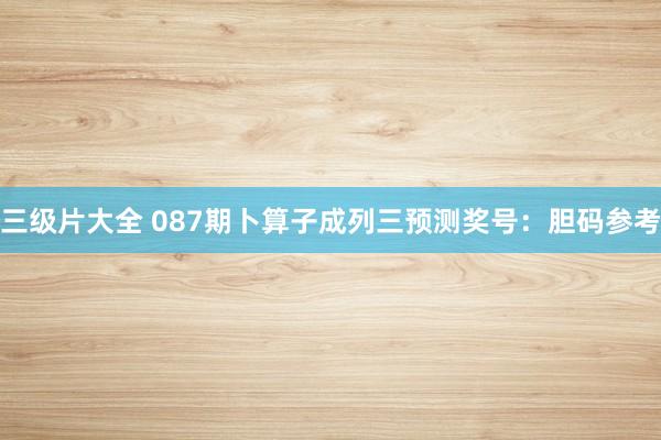 三级片大全 087期卜算子成列三预测奖号：胆码参考