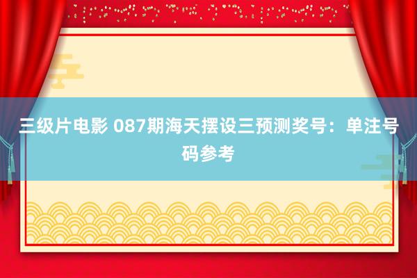 三级片电影 087期海天摆设三预测奖号：单注号码参考