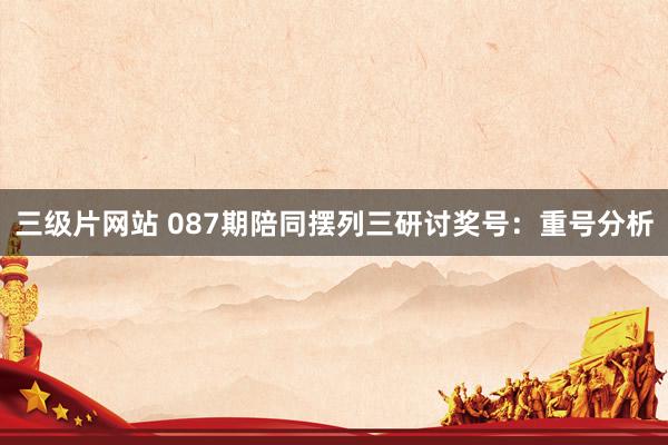三级片网站 087期陪同摆列三研讨奖号：重号分析