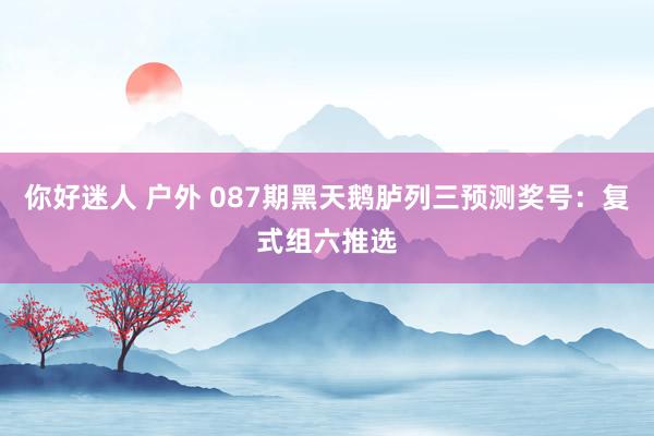 你好迷人 户外 087期黑天鹅胪列三预测奖号：复式组六推选