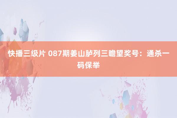 快播三级片 087期姜山胪列三瞻望奖号：通杀一码保举