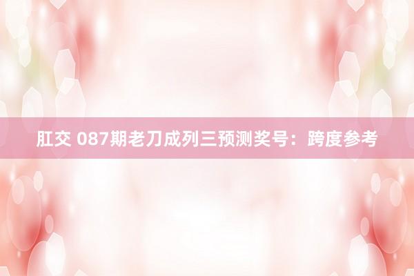 肛交 087期老刀成列三预测奖号：跨度参考