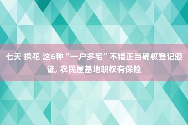 七天 探花 这6种“一户多宅”不错正当确权登记颁证， 农民屋基地职权有保险