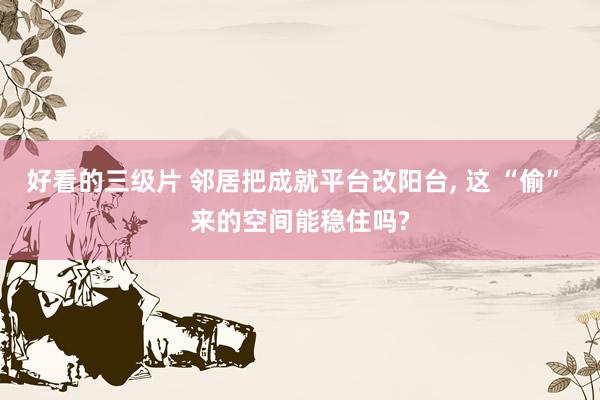 好看的三级片 邻居把成就平台改阳台， 这 “偷” 来的空间能稳住吗?
