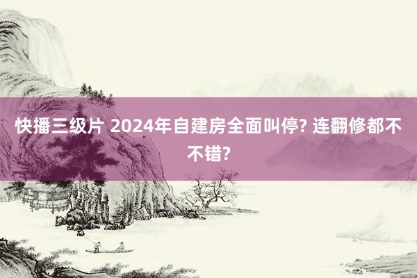 快播三级片 2024年自建房全面叫停? 连翻修都不不错?