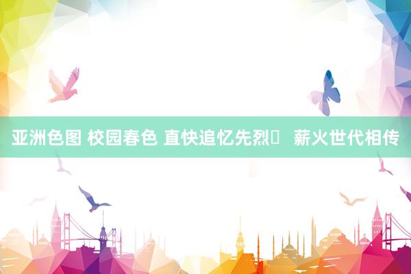 亚洲色图 校园春色 直快追忆先烈  薪火世代相传