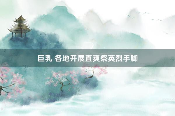 巨乳 各地开展直爽祭英烈手脚
