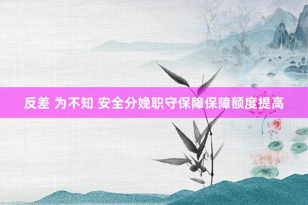 反差 为不知 安全分娩职守保障保障额度提高