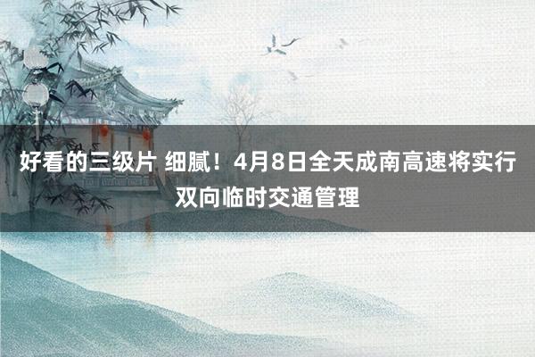 好看的三级片 细腻！4月8日全天成南高速将实行双向临时交通管理