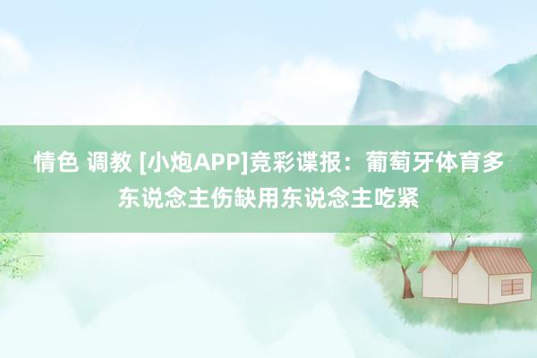 情色 调教 [小炮APP]竞彩谍报：葡萄牙体育多东说念主伤缺用东说念主吃紧