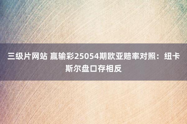 三级片网站 赢输彩25054期欧亚赔率对照：纽卡斯尔盘口存相反