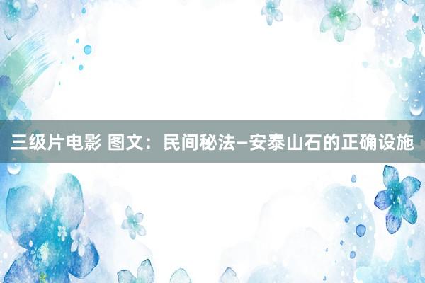 三级片电影 图文：民间秘法—安泰山石的正确设施