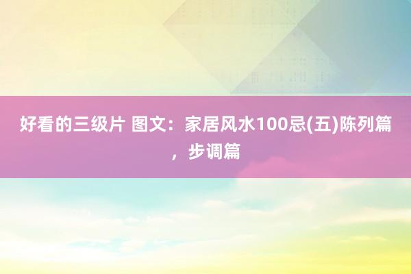 好看的三级片 图文：家居风水100忌(五)陈列篇，步调篇