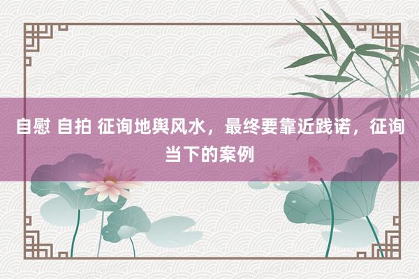 自慰 自拍 征询地舆风水，最终要靠近践诺，征询当下的案例