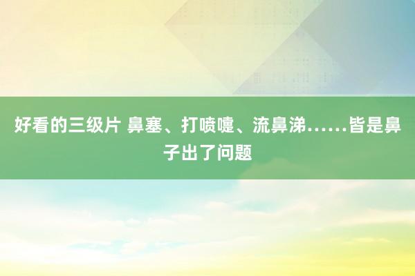 好看的三级片 鼻塞、打喷嚏、流鼻涕……皆是鼻子出了问题
