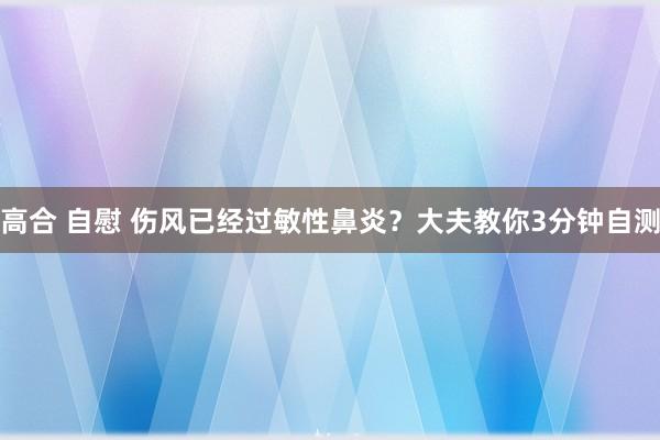 高合 自慰 伤风已经过敏性鼻炎？大夫教你3分钟自测