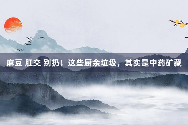 麻豆 肛交 别扔！这些厨余垃圾，其实是中药矿藏