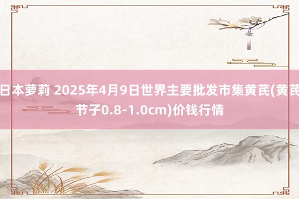 日本萝莉 2025年4月9日世界主要批发市集黄芪(黄芪节子0.8-1.0cm)价钱行情