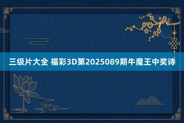 三级片大全 福彩3D第2025089期牛魔王中奖诗