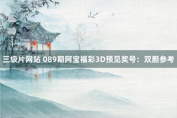 三级片网站 089期阿宝福彩3D预见奖号：双胆参考