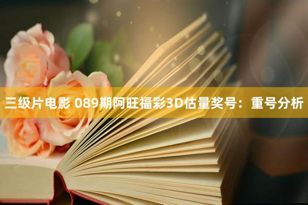三级片电影 089期阿旺福彩3D估量奖号：重号分析