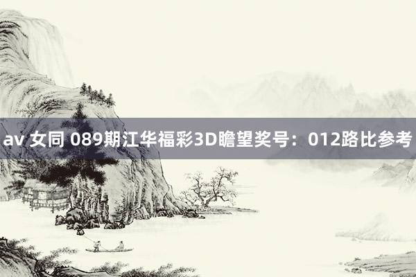 av 女同 089期江华福彩3D瞻望奖号：012路比参考