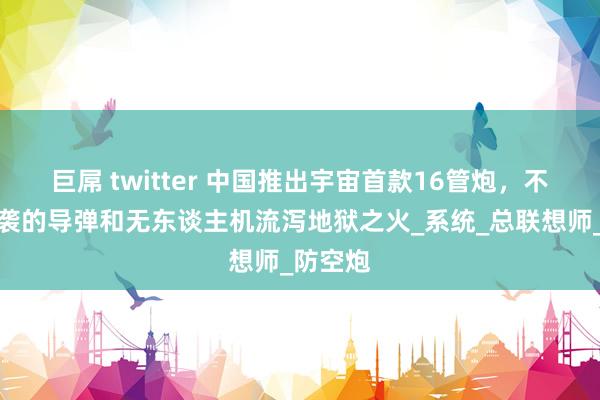 巨屌 twitter 中国推出宇宙首款16管炮，不错向来袭的导弹和无东谈主机流泻地狱之火_系统_总联想师_防空炮