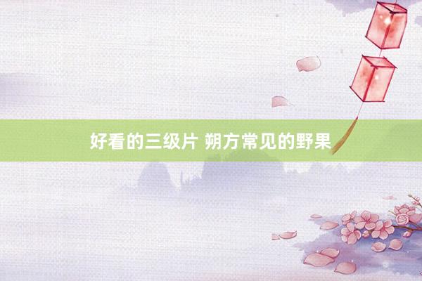 好看的三级片 朔方常见的野果