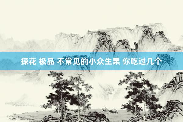 探花 极品 不常见的小众生果 你吃过几个