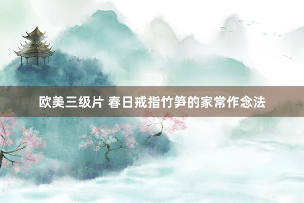 欧美三级片 春日戒指竹笋的家常作念法
