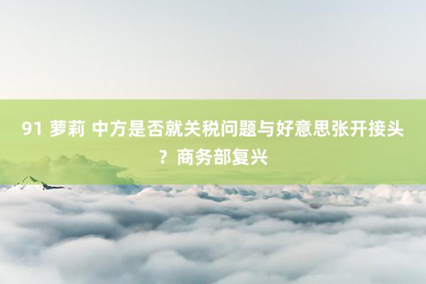 91 萝莉 中方是否就关税问题与好意思张开接头？商务部复兴