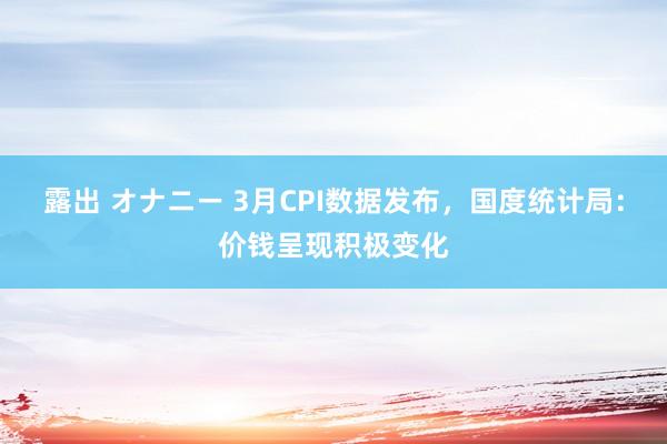 露出 オナニー 3月CPI数据发布，国度统计局：价钱呈现积极变化