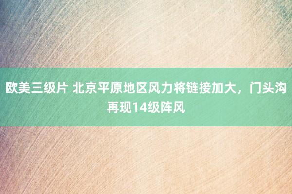 欧美三级片 北京平原地区风力将链接加大，门头沟再现14级阵风