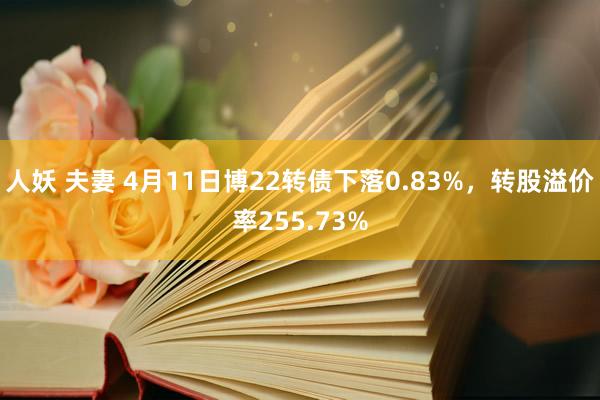 人妖 夫妻 4月11日博22转债下落0.83%，转股溢价率255.73%