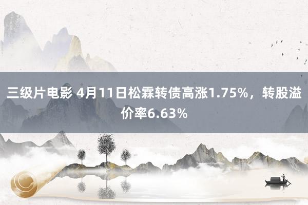 三级片电影 4月11日松霖转债高涨1.75%，转股溢价率6.63%