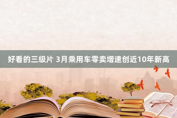 好看的三级片 3月乘用车零卖增速创近10年新高
