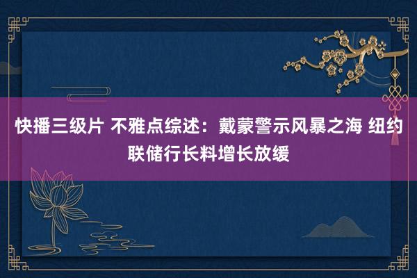 快播三级片 不雅点综述：戴蒙警示风暴之海 纽约联储行长料增长放缓