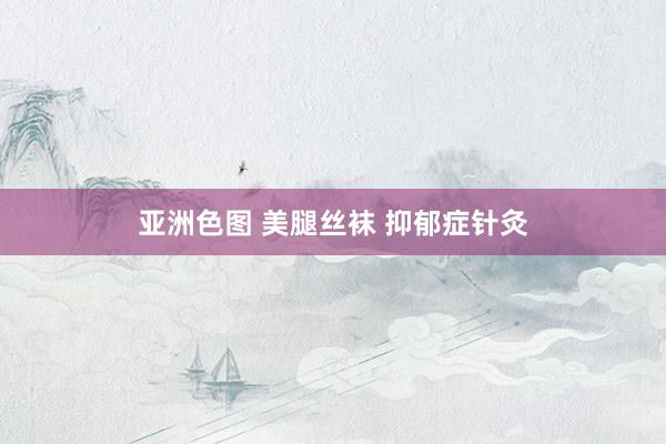 亚洲色图 美腿丝袜 抑郁症针灸
